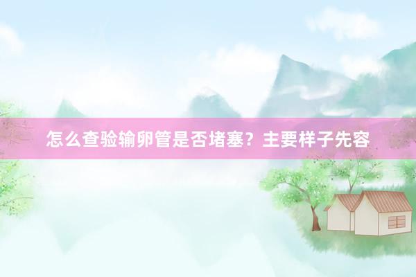 怎么查验输卵管是否堵塞？主要样子先容