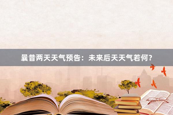 曩昔两天天气预告：未来后天天气若何？