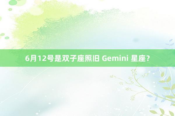6月12号是双子座照旧 Gemini 星座？