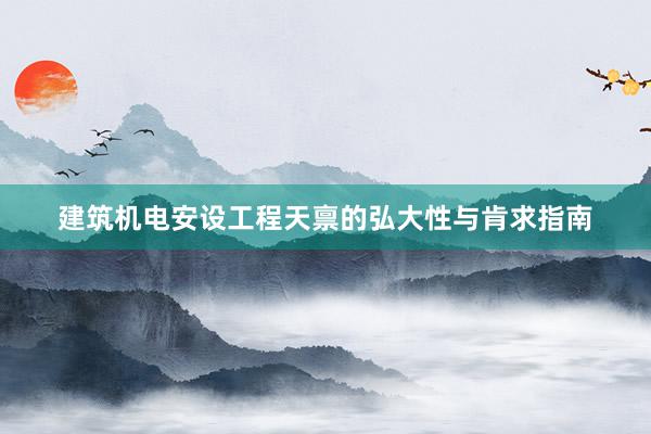 建筑机电安设工程天禀的弘大性与肯求指南