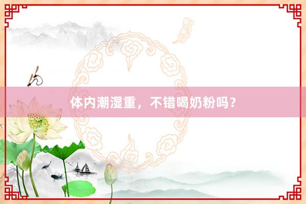 体内潮湿重，不错喝奶粉吗？