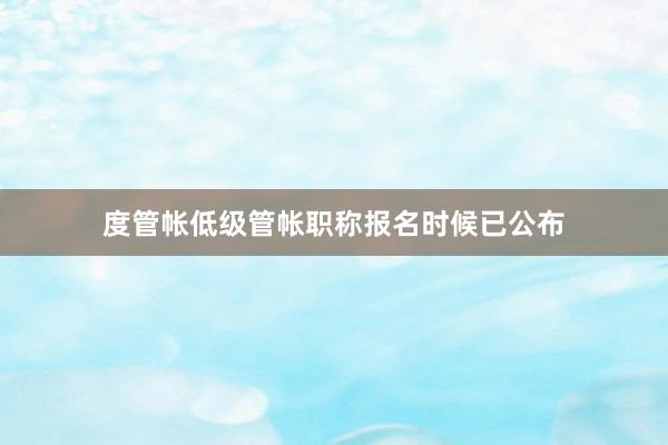 度管帐低级管帐职称报名时候已公布