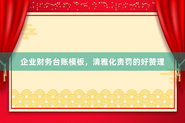 企业财务台账模板，清雅化责罚的好赞理